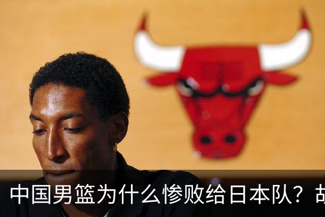 中国男篮为什么惨败给日本队？胡明轩一番话，直接戳中要害