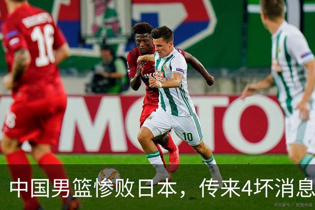 中国男篮惨败日本，传来4坏消息1好消息，防守崩盘 郭士强或下课