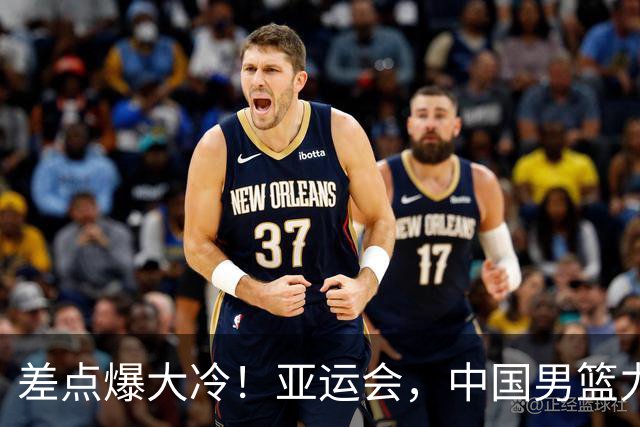 差点爆大冷！亚运会，中国男篮力克沙特，第3支四强！1人6中0低迷